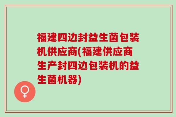 福建四边封益生菌包装机供应商(福建供应商生产封四边包装机的益生菌机器)