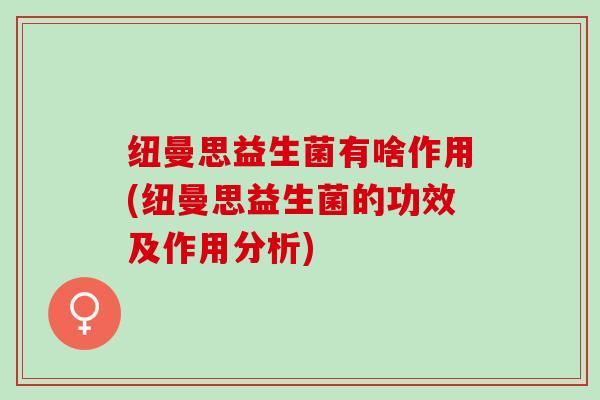 纽曼思益生菌有啥作用(纽曼思益生菌的功效及作用分析)