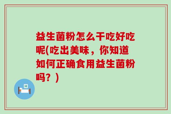 益生菌粉怎么干吃好吃呢(吃出美味，你知道如何正确食用益生菌粉吗？)