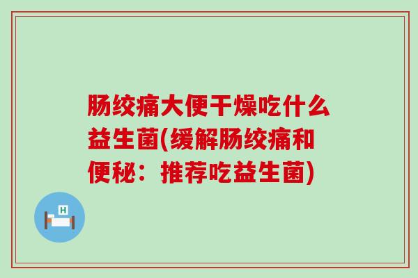 肠绞痛大便干燥吃什么益生菌(缓解肠绞痛和便秘：推荐吃益生菌)