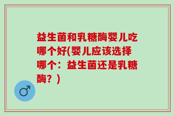 益生菌和乳糖酶婴儿吃哪个好(婴儿应该选择哪个:益生菌还是乳糖酶?) 益生菌和乳糖酶婴儿吃哪个好(婴儿应该选择哪个:益生菌还是乳糖酶?)
