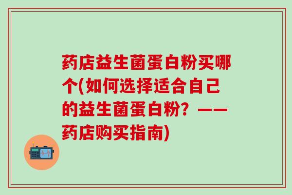 药店益生菌蛋白粉买哪个(如何选择适合自己的益生菌蛋白粉？——药店购买指南)