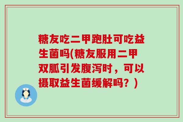 糖友吃二甲跑肚可吃益生菌吗(糖友服用二甲双胍引发腹泻时，可以摄取益生菌缓解吗？)