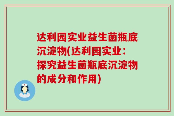 达利园实业益生菌瓶底沉淀物(达利园实业：探究益生菌瓶底沉淀物的成分和作用)