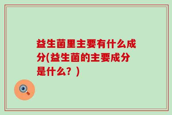 益生菌里主要有什么成分(益生菌的主要成分是什么？)