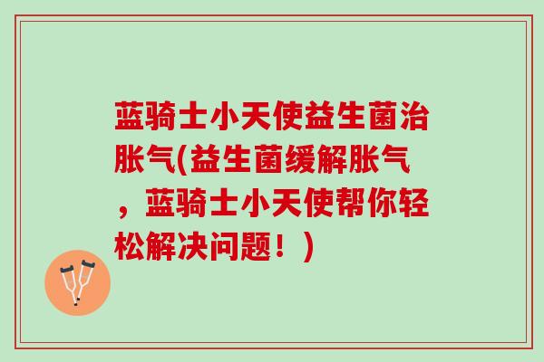 蓝骑士小天使益生菌治胀气(益生菌缓解胀气，蓝骑士小天使帮你轻松解决问题！)