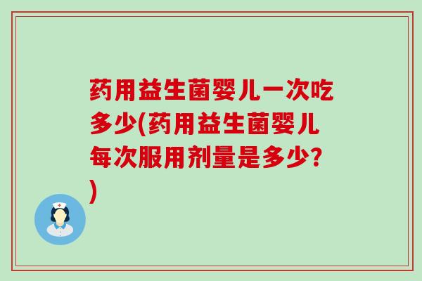 药用益生菌婴儿一次吃多少(药用益生菌婴儿每次服用剂量是多少？)