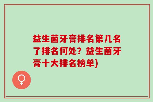 益生菌牙膏排名第几名了排名何处？益生菌牙膏十大排名榜单)
