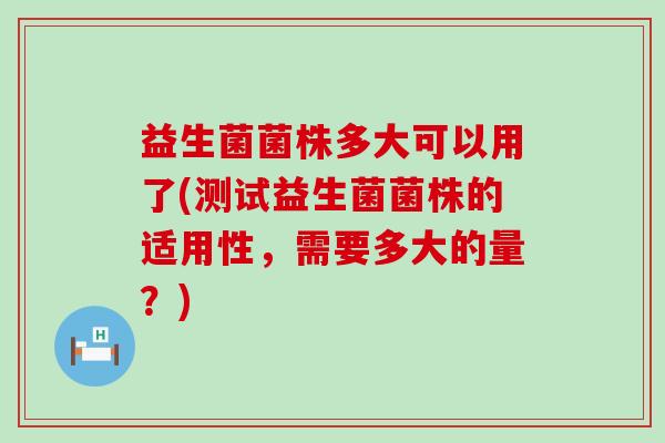 益生菌菌株多大可以用了(测试益生菌菌株的适用性，需要多大的量？)