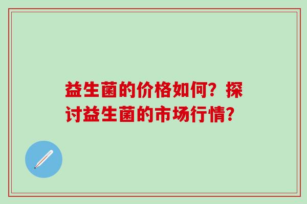 益生菌的价格如何？探讨益生菌的市场行情？