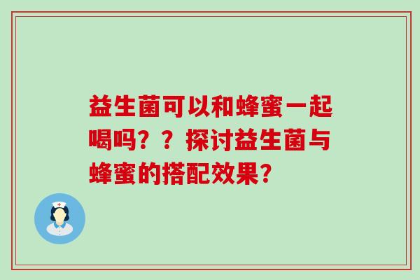 益生菌可以和蜂蜜一起喝吗？？探讨益生菌与蜂蜜的搭配效果？