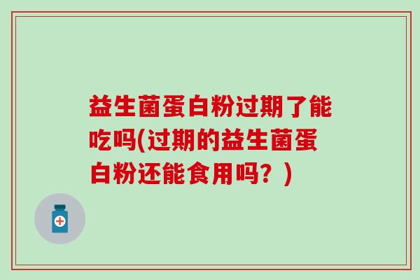 益生菌蛋白粉过期了能吃吗(过期的益生菌蛋白粉还能食用吗？)