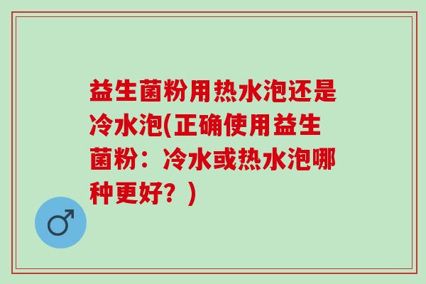 益生菌粉用热水泡还是冷水泡(正确使用益生菌粉：冷水或热水泡哪种更好？)