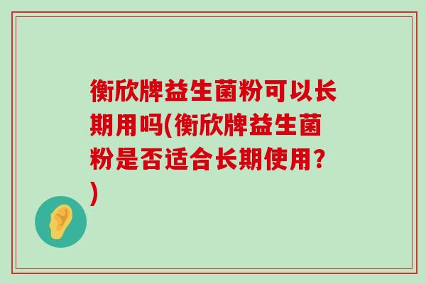 衡欣牌益生菌粉可以长期用吗(衡欣牌益生菌粉是否适合长期使用？)