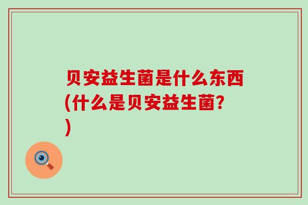 贝安益生菌是什么东西(什么是贝安益生菌？)