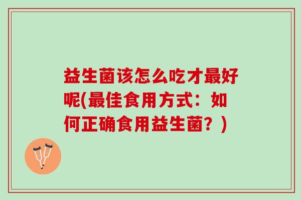 益生菌该怎么吃才最好呢(最佳食用方式：如何正确食用益生菌？)