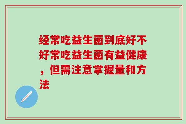 经常吃益生菌到底好不好常吃益生菌有益健康，但需注意掌握量和方法