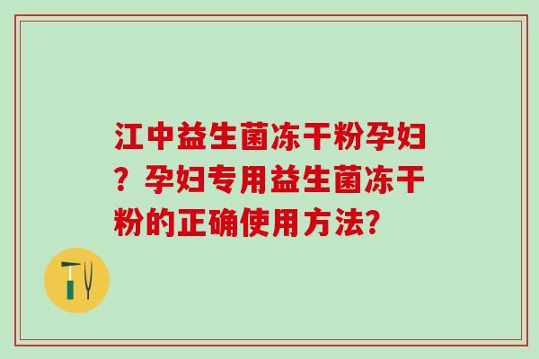 江中益生菌冻干粉孕妇？孕妇专用益生菌冻干粉的正确使用方法？