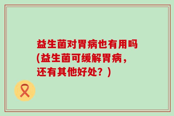 益生菌对胃病也有用吗(益生菌可缓解胃病，还有其他好处？)