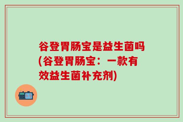 谷登胃肠宝是益生菌吗(谷登胃肠宝：一款有效益生菌补充剂)