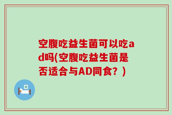 空腹吃益生菌可以吃ad吗(空腹吃益生菌是否适合与AD同食？)
