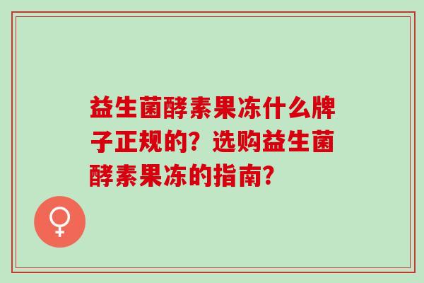 益生菌酵素果冻什么牌子正规的？选购益生菌酵素果冻的指南？