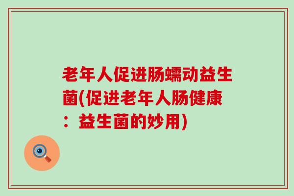 老年人促进肠蠕动益生菌(促进老年人肠健康：益生菌的妙用)