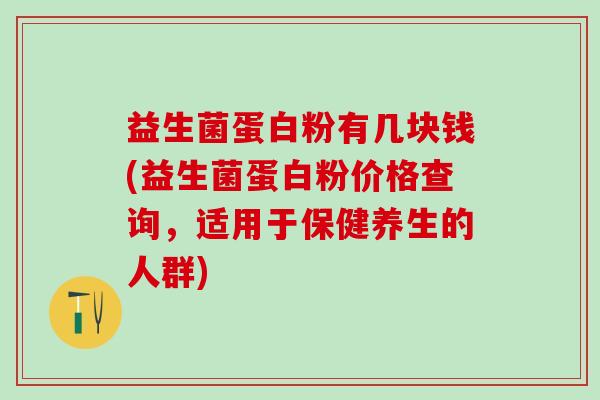 益生菌蛋白粉有几块钱(益生菌蛋白粉价格查询，适用于保健养生的人群)