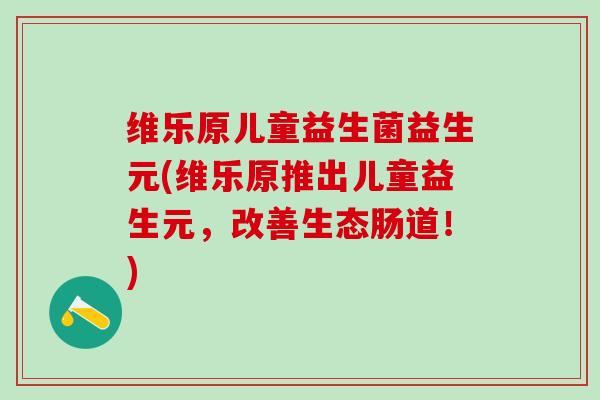 维乐原儿童益生菌益生元(维乐原推出儿童益生元，改善生态肠道！)