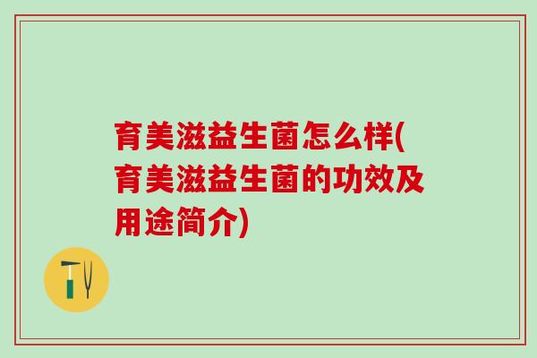 育美滋益生菌怎么样(育美滋益生菌的功效及用途简介) 育美滋益生菌怎么样(育美滋益生菌的功效及用途简介)