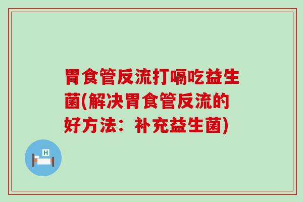 胃食管反流打嗝吃益生菌(解决胃食管反流的好方法：补充益生菌)