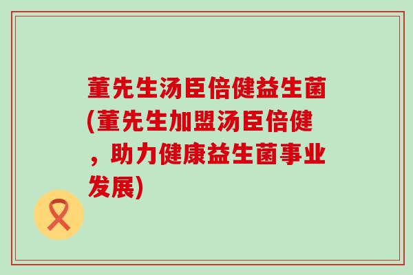 董先生汤臣倍健益生菌(董先生加盟汤臣倍健,助力健康益生菌事业发展) 董先生汤臣倍健益生菌(董先生加盟汤臣倍健,助力健康益生菌事业发展)