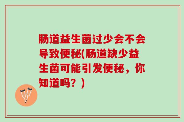 肠道益生菌过少会不会导致便秘(肠道缺少益生菌可能引发便秘，你知道吗？)