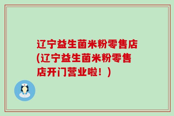 辽宁益生菌米粉零售店(辽宁益生菌米粉零售店开门营业啦！)