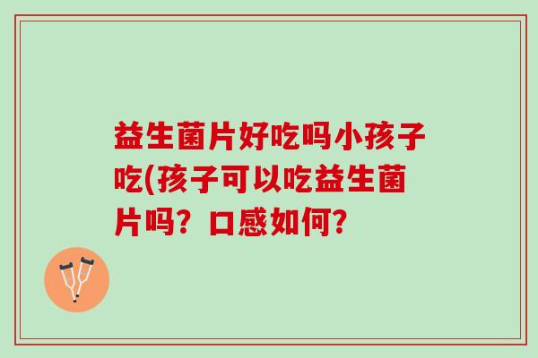 益生菌片好吃吗小孩子吃(孩子可以吃益生菌片吗？口感如何？