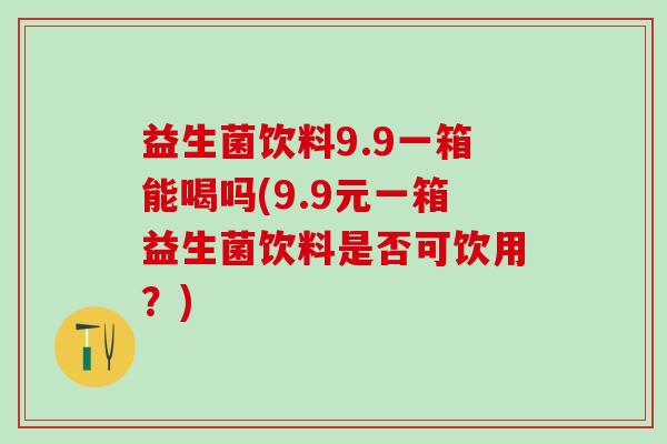 益生菌饮料9.9一箱能喝吗(9.9元一箱益生菌饮料是否可饮用？)