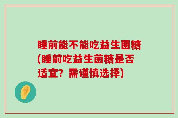 睡前能不能吃益生菌糖(睡前吃益生菌糖是否适宜？需谨慎选择)