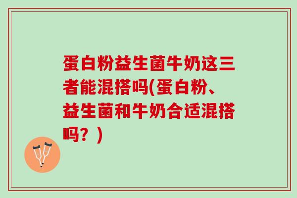 蛋白粉益生菌牛奶这三者能混搭吗(蛋白粉、益生菌和牛奶合适混搭吗？)