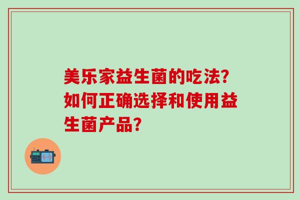 美乐家益生菌的吃法？如何正确选择和使用益生菌产品？