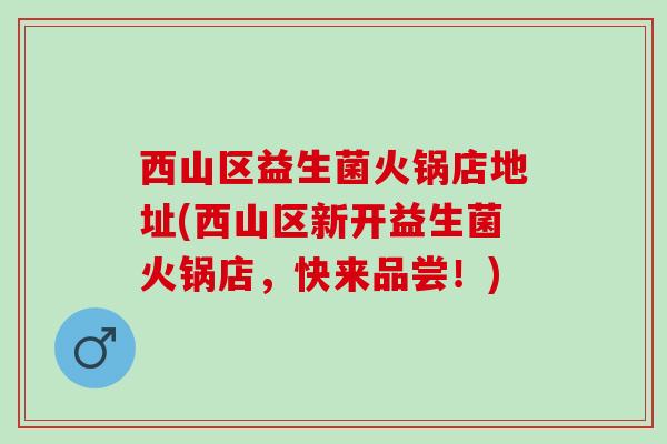 西山区益生菌火锅店地址(西山区新开益生菌火锅店，快来品尝！)