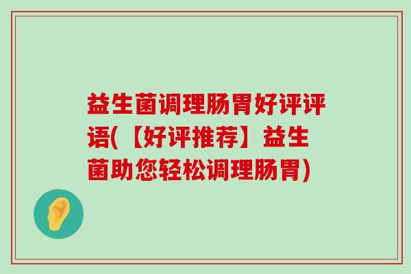 益生菌调理肠胃好评评语(【好评推荐】益生菌助您轻松调理肠胃)