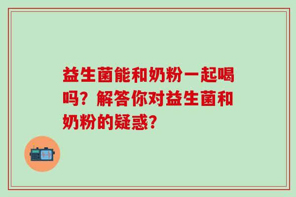 益生菌能和奶粉一起喝吗？解答你对益生菌和奶粉的疑惑？