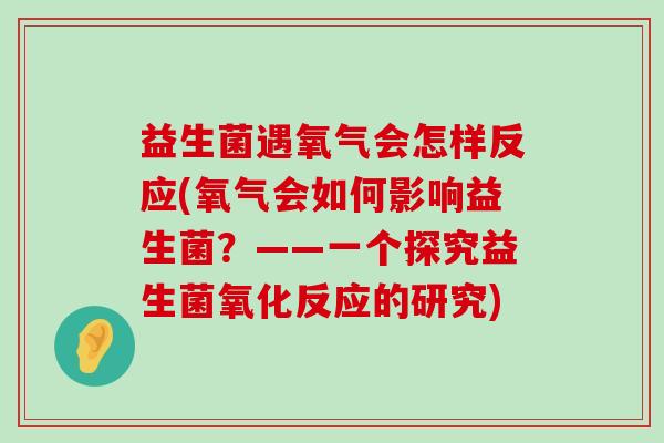 益生菌遇氧气会怎样反应(氧气会如何影响益生菌？——一个探究益生菌氧化反应的研究)