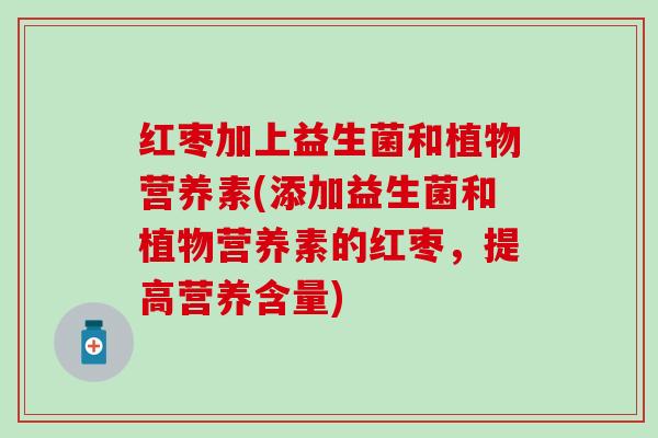 红枣加上益生菌和植物营养素(添加益生菌和植物营养素的红枣，提高营养含量)