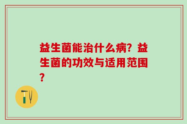 益生菌能治什么病？益生菌的功效与适用范围？