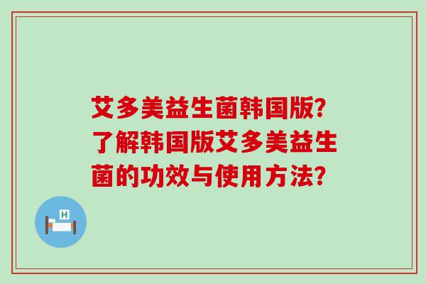 艾多美益生菌韩国版？了解韩国版艾多美益生菌的功效与使用方法？