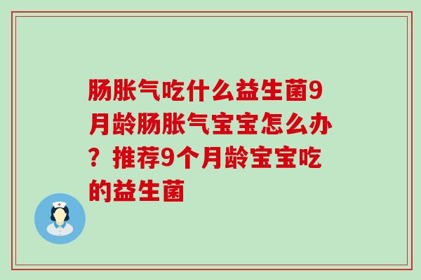 肠胀气吃什么益生菌9月龄肠胀气宝宝怎么办？推荐9个月龄宝宝吃的益生菌
