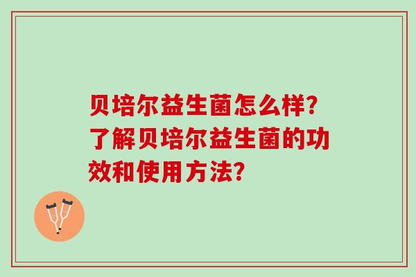 贝培尔益生菌怎么样？了解贝培尔益生菌的功效和使用方法？
