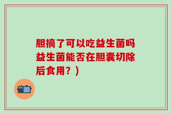 胆摘了可以吃益生菌吗益生菌能否在胆囊切除后食用？)