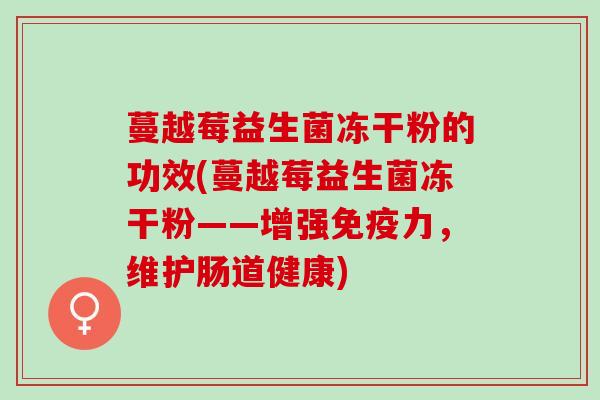 蔓越莓益生菌冻干粉的功效(蔓越莓益生菌冻干粉——增强免疫力，维护肠道健康)
